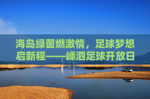 海岛绿茵燃激情，足球梦想启新程——嵊泗足球开放日圆满举行