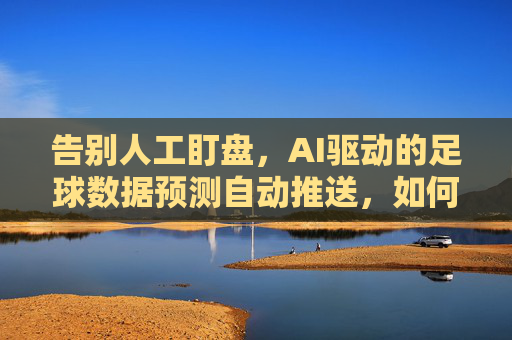告别人工盯盘,AI驱动的足球数据预测自动推送,如何精准捕捉赛点?