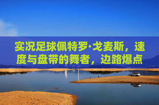 实况足球佩特罗·戈麦斯，速度与盘带的舞者，边路爆点的最佳选择