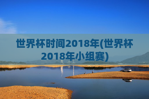世界杯时间2018年(世界杯2018年小组赛)