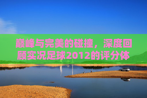 巅峰与完美的碰撞，深度回顾实况足球2012的评分体系与球场操控