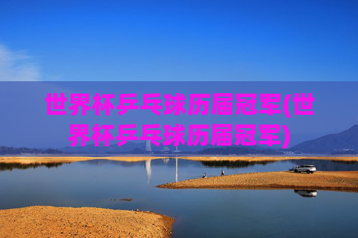 世界杯乒乓球历届冠军(世界杯乒乓球历届冠军)
