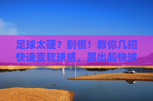 足球太硬?别慌!教你几招快速变软球感,踢出超快球速!