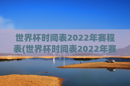 世界杯时间表2022年赛程表(世界杯时间表2022年赛程表格)
