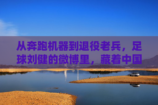 从奔跑机器到退役老兵，足球刘健的微博里，藏着中国足球最朴素的英雄主义