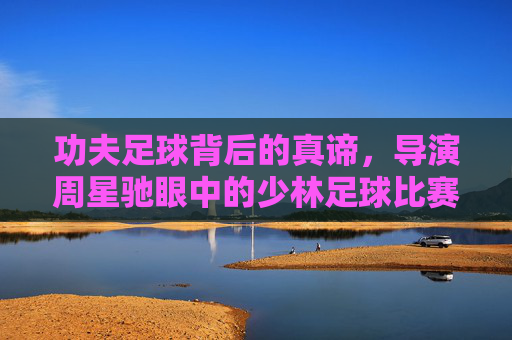 功夫足球背后的真谛，导演周星驰眼中的少林足球比赛