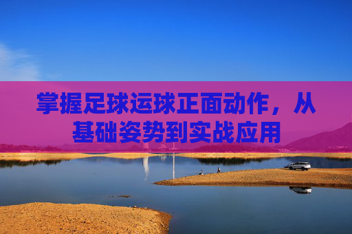 掌握足球运球正面动作，从基础姿势到实战应用