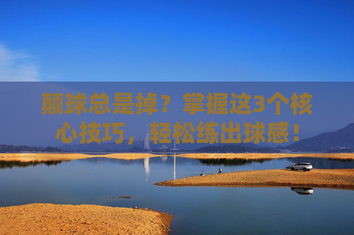 颠球总是掉？掌握这3个核心技巧，轻松练出球感！
