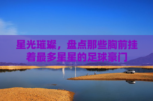 星光璀璨,盘点那些胸前挂着最多星星的足球豪门