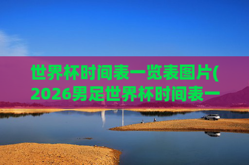 世界杯时间表一览表图片(2026男足世界杯时间表一览表图片)