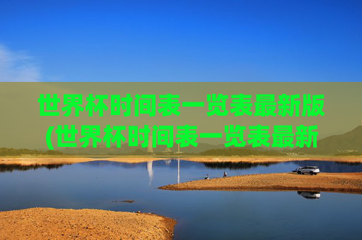 世界杯时间表一览表最新版(世界杯时间表一览表最新版下载)