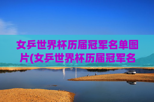 女乒世界杯历届冠军名单图片(女乒世界杯历届冠军名单图片大全)