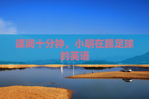 课间十分钟，小明在踢足球的英语