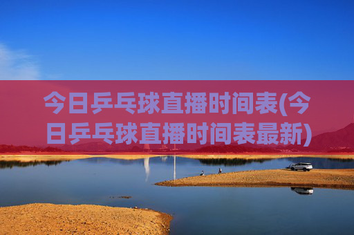 今日乒乓球直播时间表(今日乒乓球直播时间表最新)