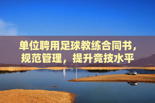 单位聘用足球教练合同书,规范管理,提升竞技水平