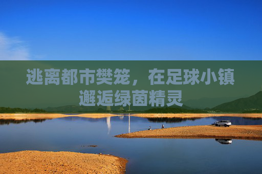 逃离都市樊笼，在足球小镇邂逅绿茵精灵