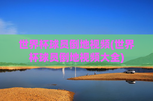 世界杯球员倒地视频(世界杯球员倒地视频大全)