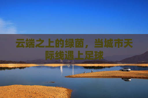 云端之上的绿茵，当城市天际线遇上足球