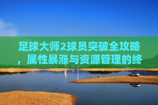 足球大师2球员突破全攻略，属性暴涨与资源管理的终极指南