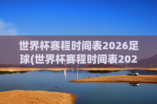 世界杯赛程时间表2026足球(世界杯赛程时间表2026足球赛)