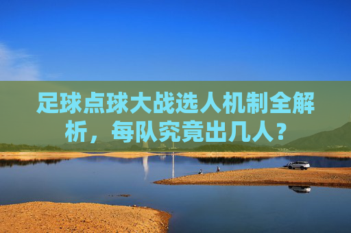 足球点球大战选人机制全解析，每队究竟出几人？