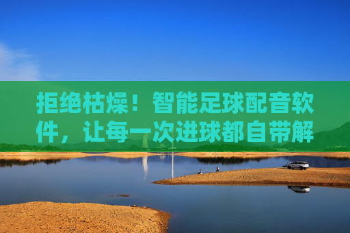 拒绝枯燥！智能足球配音软件，让每一次进球都自带解说范儿