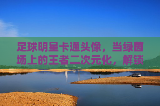 足球明星卡通头像，当绿茵场上的王者二次元化，解锁你的专属潮流ID