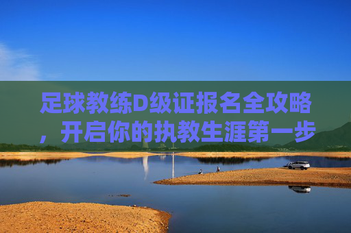 足球教练D级证报名全攻略,开启你的执教生涯第一步