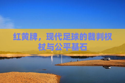 红黄牌，现代足球的裁判权杖与公平基石
