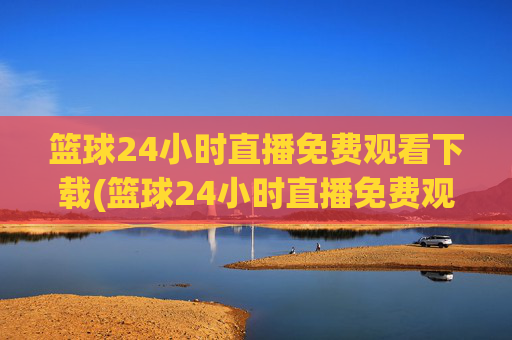 篮球24小时直播免费观看下载(篮球24小时直播免费观看下载手机版)
