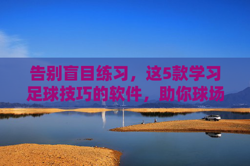 告别盲目练习，这5款学习足球技巧的软件，助你球场突飞猛进