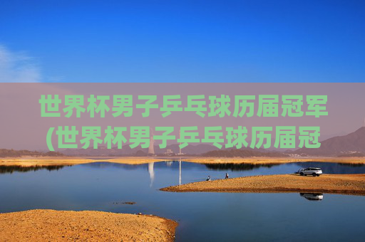 世界杯男子乒乓球历届冠军(世界杯男子乒乓球历届冠军名单)