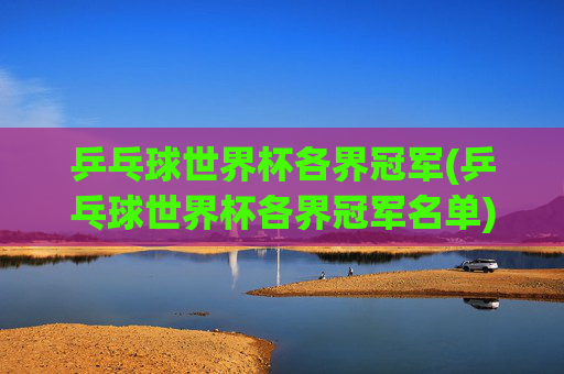 乒乓球世界杯各界冠军(乒乓球世界杯各界冠军名单)