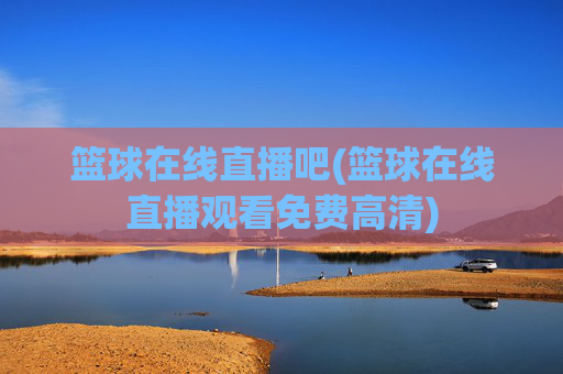 篮球在线直播吧(篮球在线直播观看免费高清)