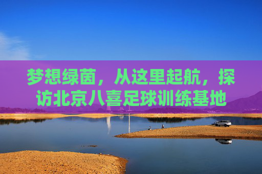 梦想绿茵，从这里起航，探访北京八喜足球训练基地