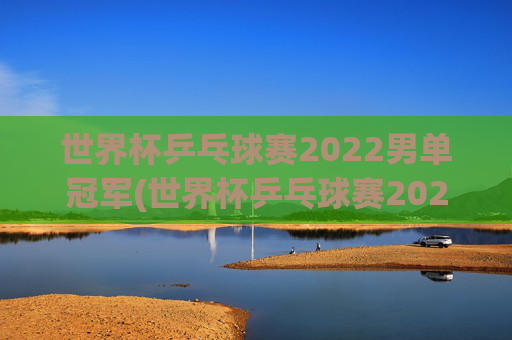 世界杯乒乓球赛2022男单冠军(世界杯乒乓球赛2022男单冠军是谁)