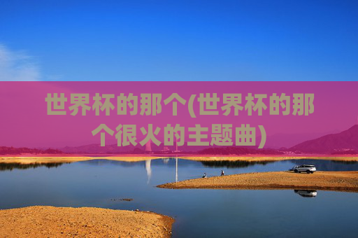 世界杯的那个(世界杯的那个很火的主题曲)
