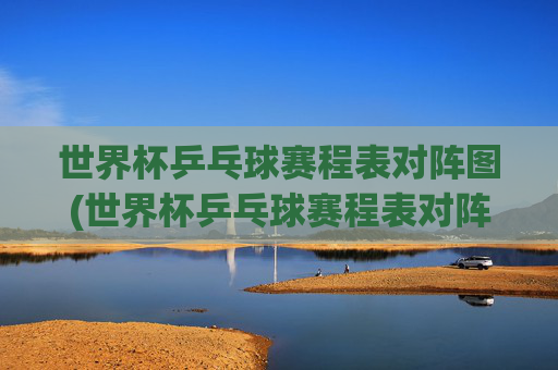 世界杯乒乓球赛程表对阵图(世界杯乒乓球赛程表对阵图片)