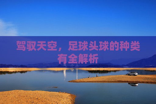 驾驭天空,足球头球的种类有全解析
