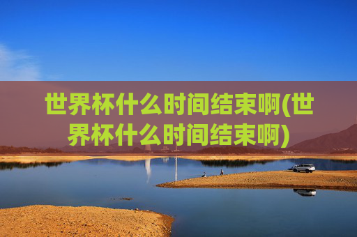 世界杯什么时间结束啊(世界杯什么时间结束啊)