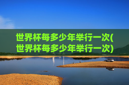 世界杯每多少年举行一次(世界杯每多少年举行一次)