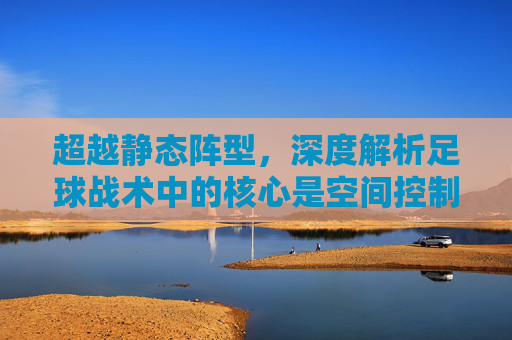 超越静态阵型，深度解析足球战术中的核心是空间控制与动态博弈