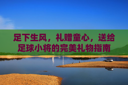 足下生风，礼赠童心，送给足球小将的完美礼物指南