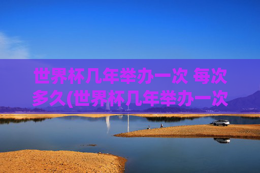 世界杯几年举办一次 每次多久(世界杯几年举办一次 每次多久啊)
