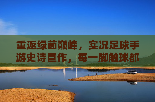 重返绿茵巅峰,实况足球手游史诗巨作,每一脚触球都是传奇