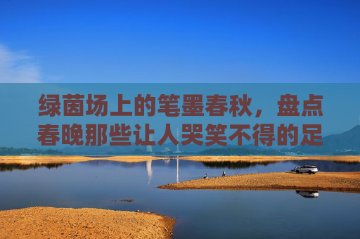 绿茵场上的笔墨春秋,盘点春晚那些让人哭笑不得的足球横批