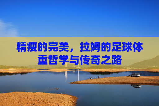 精瘦的完美,拉姆的足球体重哲学与传奇之路
