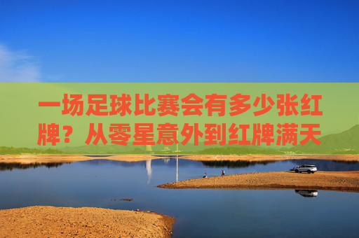 一场足球比赛会有多少张红牌?从零星意外到红牌满天飞