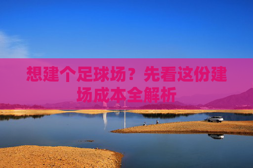 想建个足球场？先看这份建场成本全解析