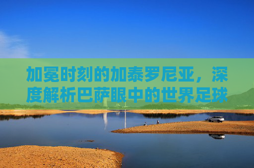 加冕时刻的加泰罗尼亚,深度解析巴萨眼中的世界足球先生